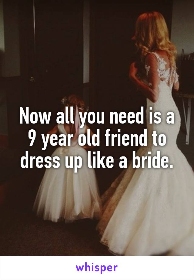 Now all you need is a 9 year old friend to dress up like a bride.