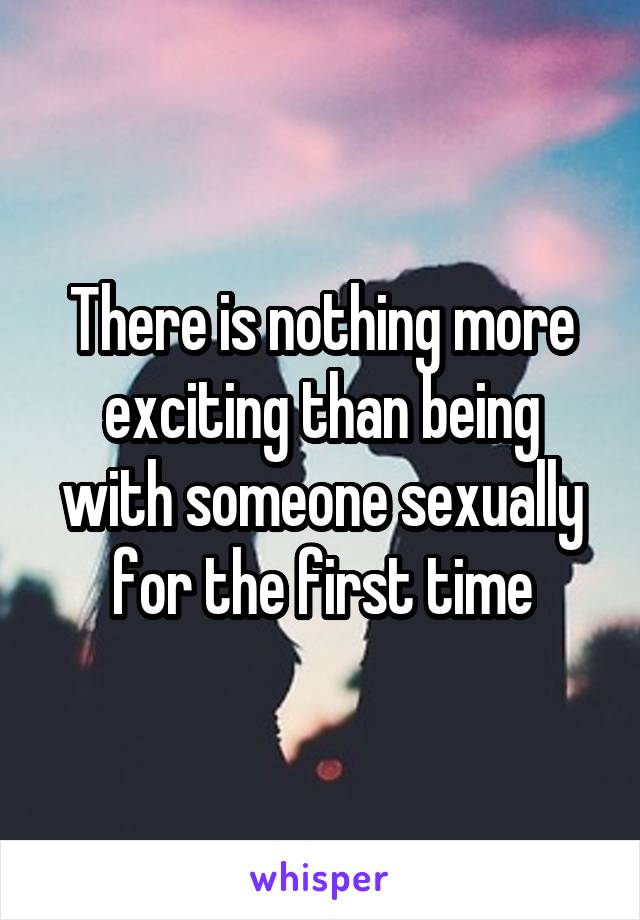 There is nothing more exciting than being with someone sexually for the first time