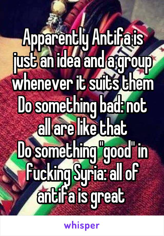 Apparently Antifa is just an idea and a group whenever it suits them
Do something bad: not all are like that
Do something "good" in fucking Syria: all of antifa is great 