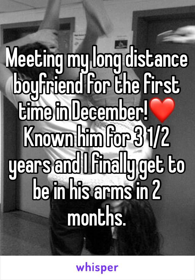 Meeting my long distance boyfriend for the first time in December!❤️
Known him for 3 1/2 years and I finally get to be in his arms in 2 months.