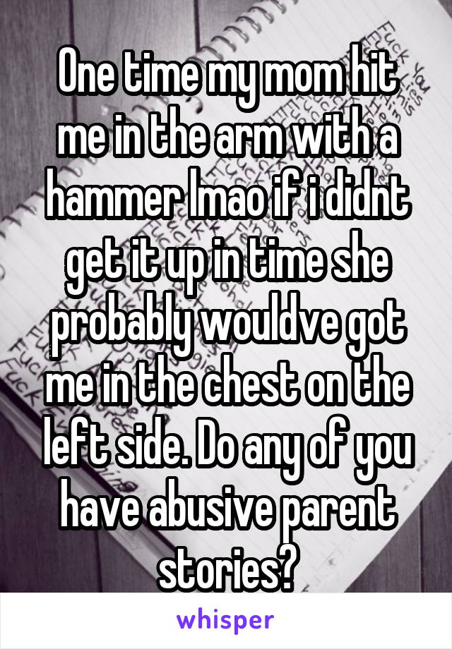 One time my mom hit me in the arm with a hammer lmao if i didnt get it up in time she probably wouldve got me in the chest on the left side. Do any of you have abusive parent stories?