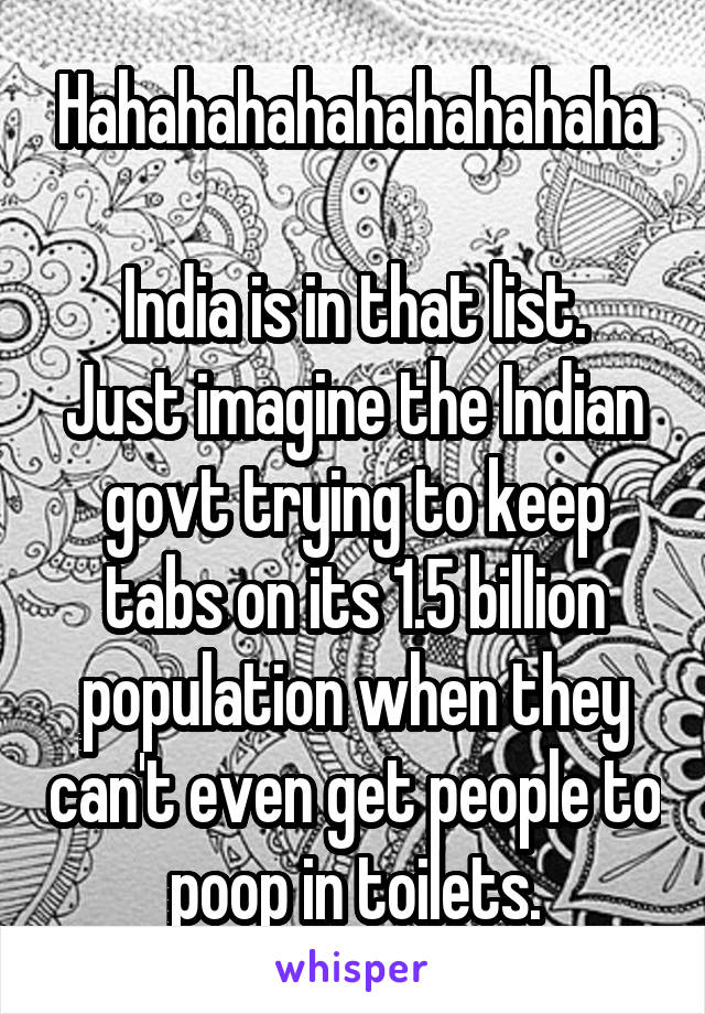 Hahahahahahahahahaha

India is in that list. Just imagine the Indian govt trying to keep tabs on its 1.5 billion population when they can't even get people to poop in toilets.