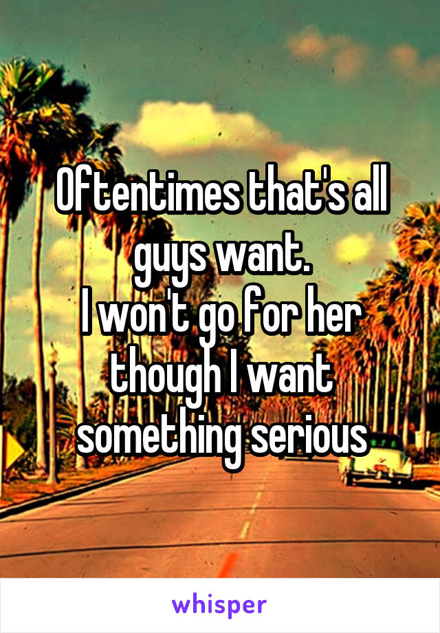 Oftentimes that's all guys want.
I won't go for her though I want something serious