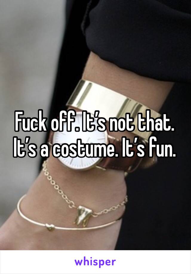 Fuck off. It’s not that. It’s a costume. It’s fun. 