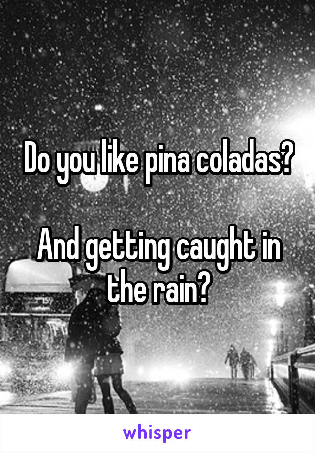 Do you like pina coladas?

And getting caught in the rain?