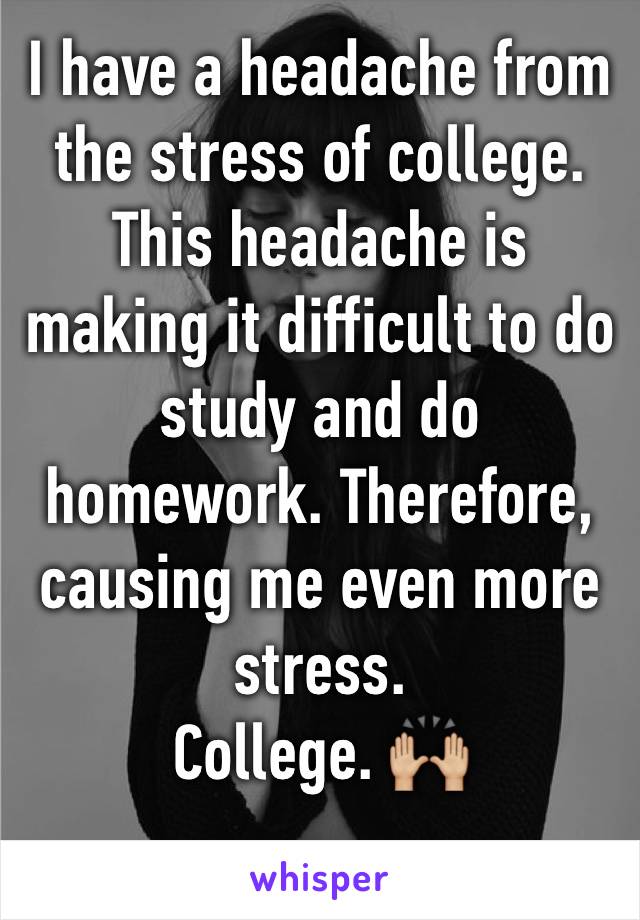 I have a headache from the stress of college. This headache is making it difficult to do study and do homework. Therefore, causing me even more stress. 
College. 🙌🏼