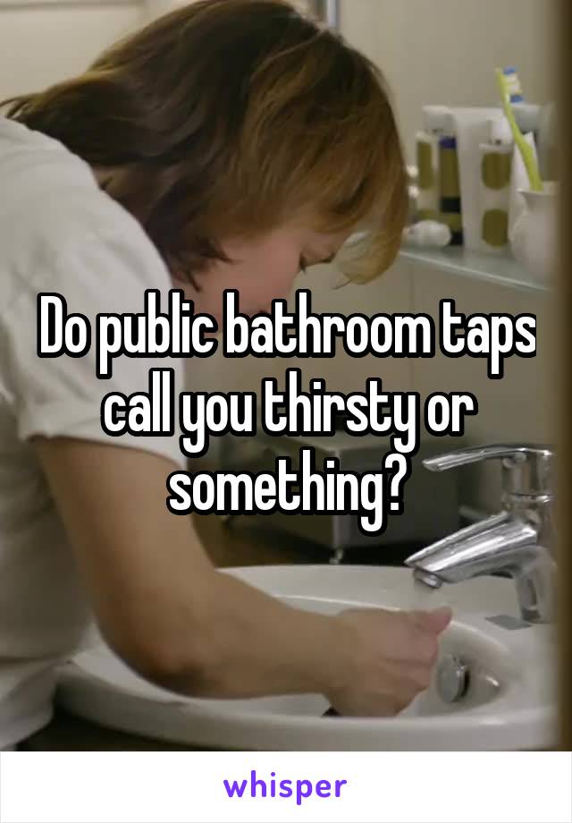 Do public bathroom taps call you thirsty or something?