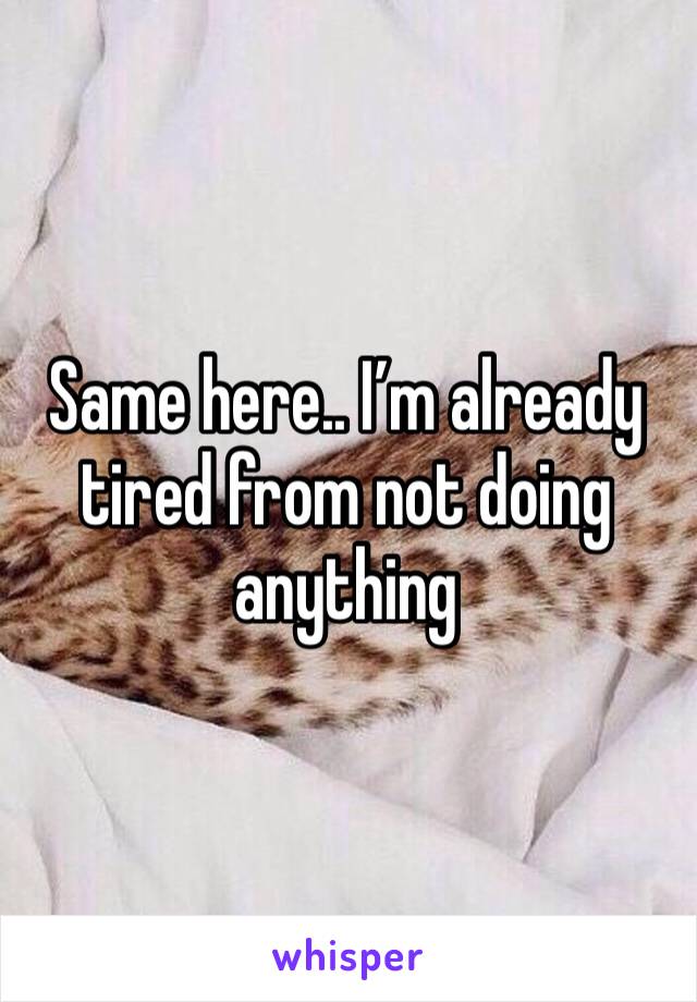 Same here.. I’m already tired from not doing anything 