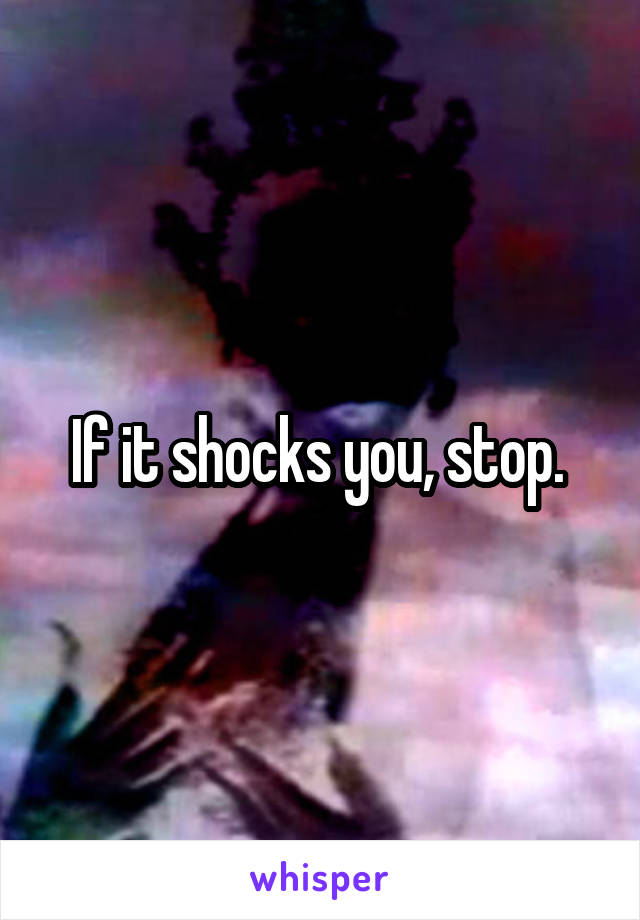 If it shocks you, stop. 
