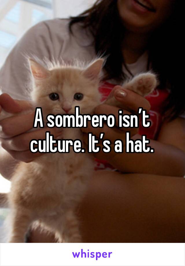A sombrero isn’t culture. It’s a hat. 
