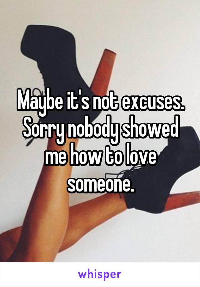 Maybe it's not excuses. Sorry nobody showed me how to love someone.