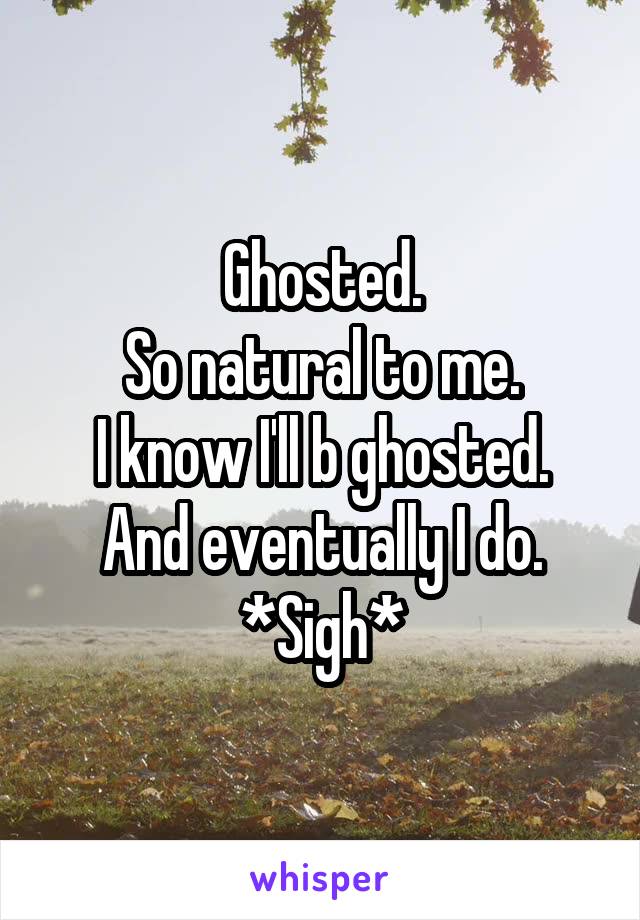 Ghosted.
So natural to me.
I know I'll b ghosted.
And eventually I do.
*Sigh*