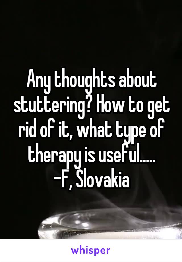 Any thoughts about stuttering? How to get rid of it, what type of therapy is useful.....
-F, Slovakia