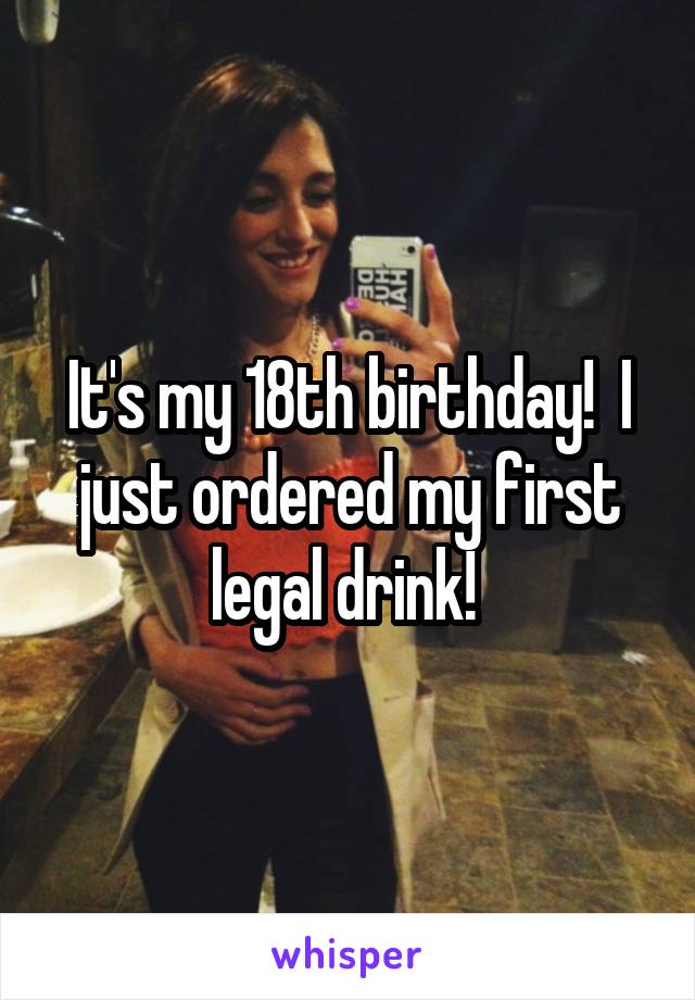 It's my 18th birthday!  I just ordered my first legal drink! 