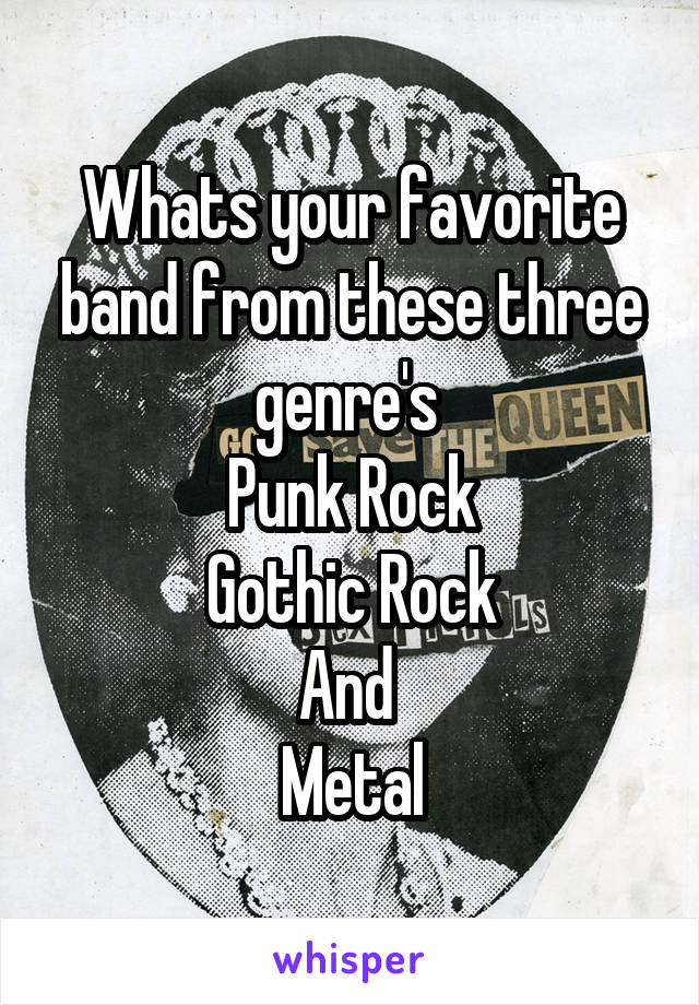 Whats your favorite band from these three genre's 
Punk Rock
Gothic Rock
And 
Metal