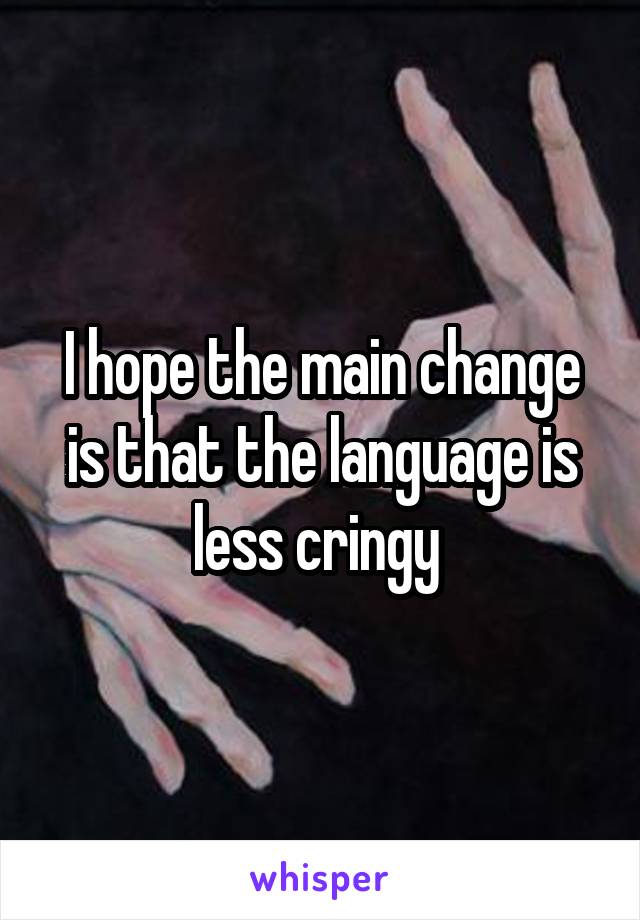 I hope the main change is that the language is less cringy 