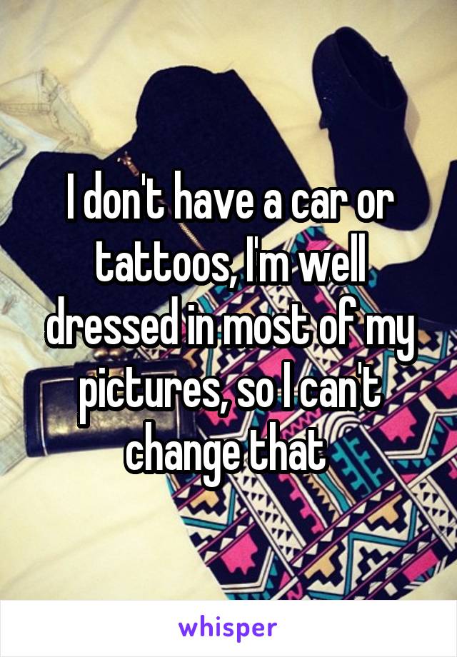 I don't have a car or tattoos, I'm well dressed in most of my pictures, so I can't change that 