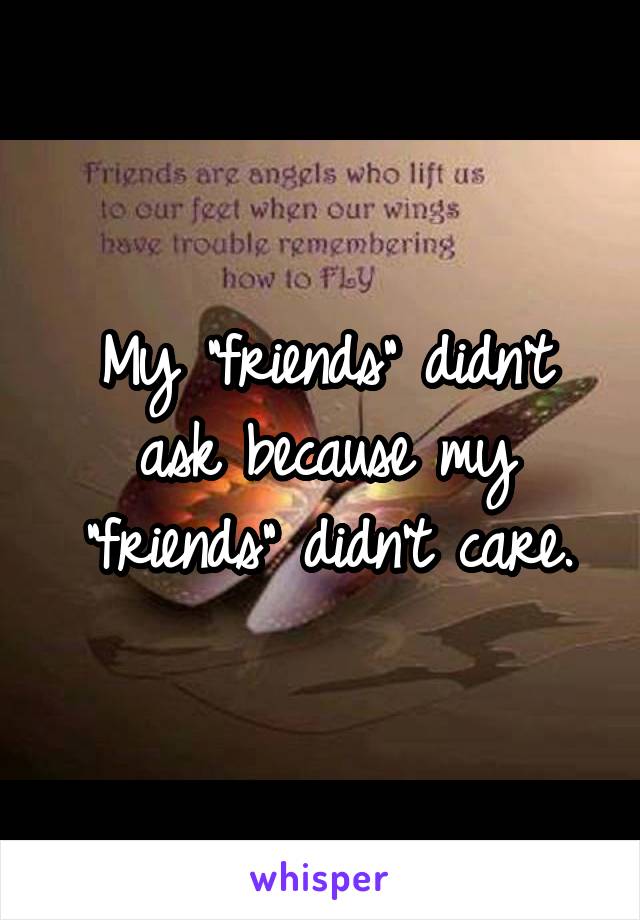My "friends" didn't ask because my "friends" didn't care.