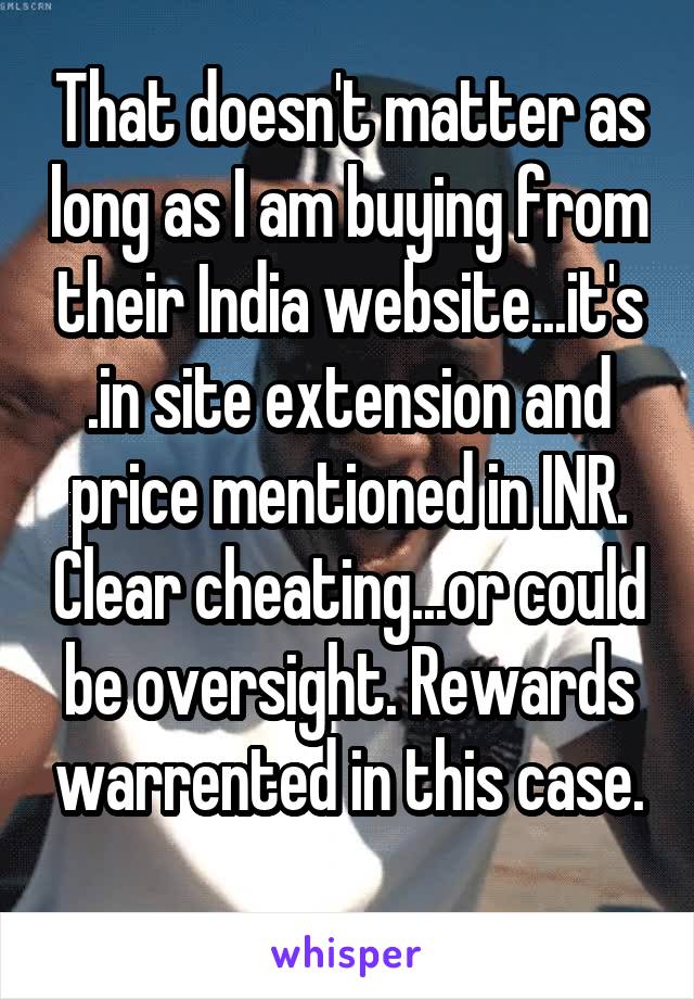 That doesn't matter as long as I am buying from their India website...it's .in site extension and price mentioned in INR. Clear cheating...or could be oversight. Rewards warrented in this case.
