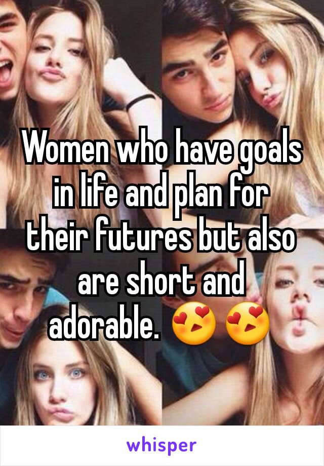 Women who have goals in life and plan for their futures but also are short and adorable. 😍😍