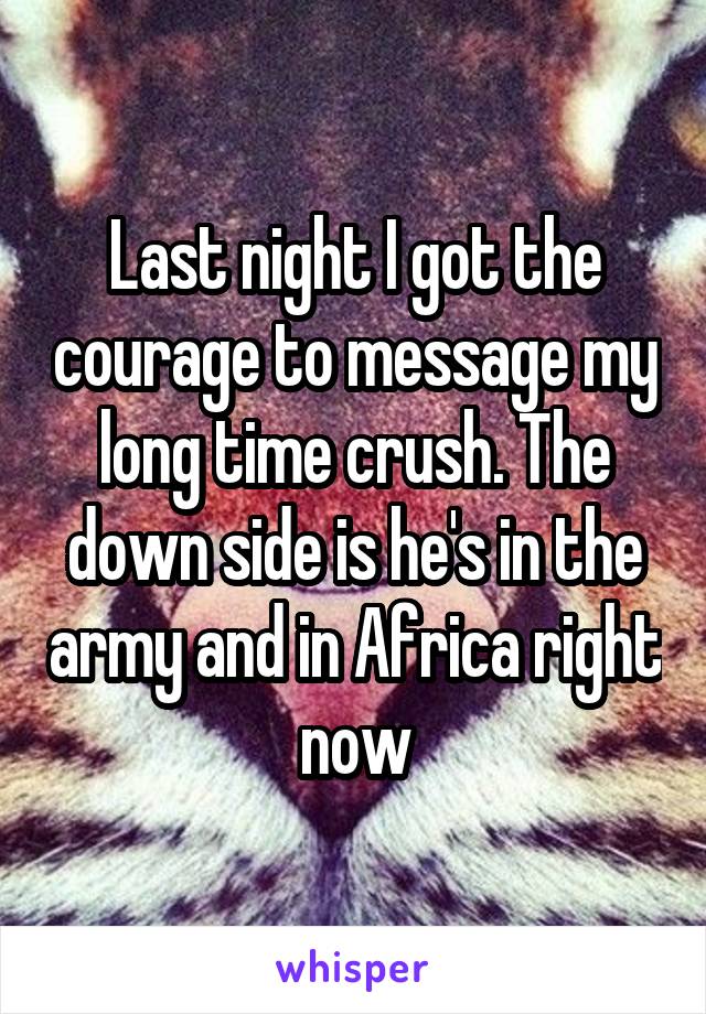 Last night I got the courage to message my long time crush. The down side is he's in the army and in Africa right now