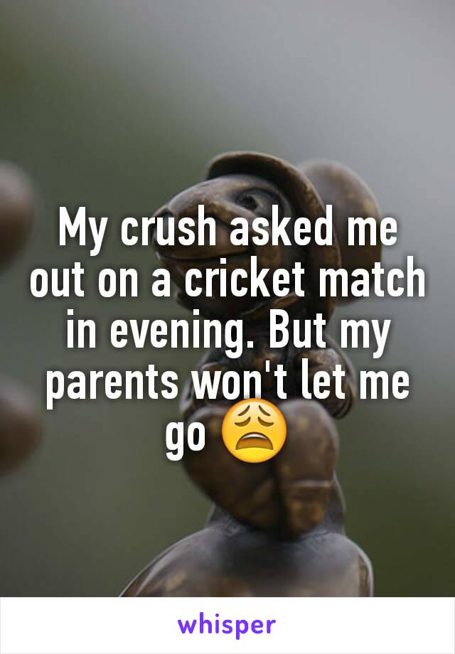 My crush asked me out on a cricket match in evening. But my parents won't let me go 😩