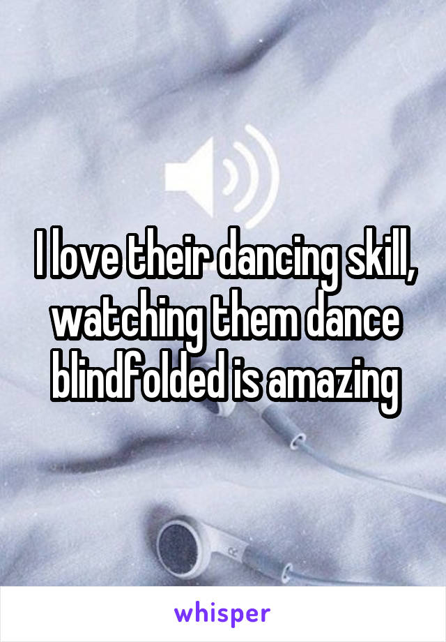 I love their dancing skill, watching them dance blindfolded is amazing