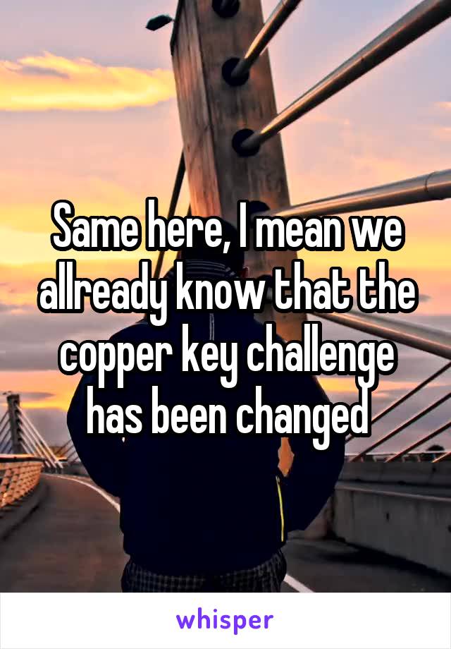 Same here, I mean we allready know that the copper key challenge has been changed