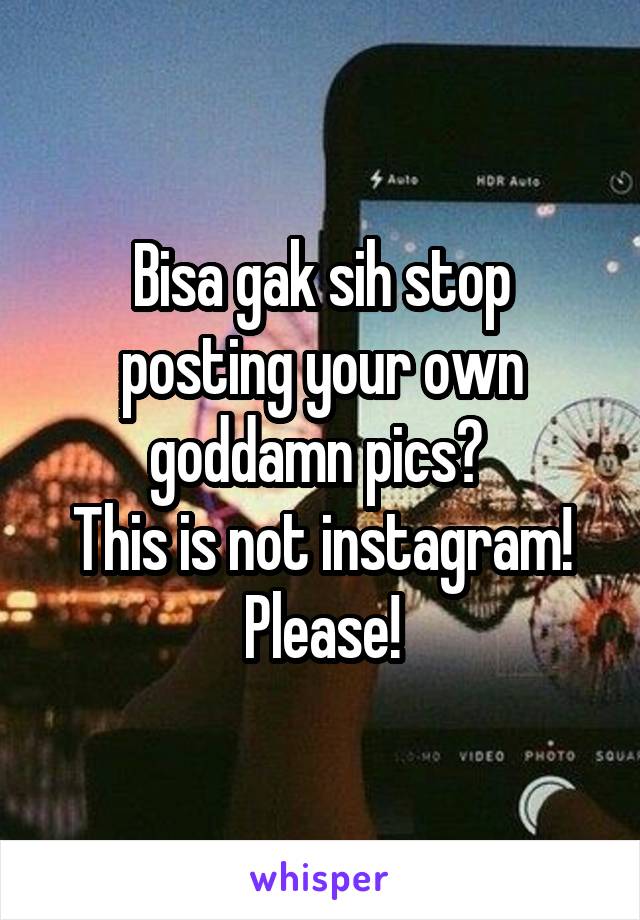 Bisa gak sih stop posting your own goddamn pics? 
This is not instagram! Please!