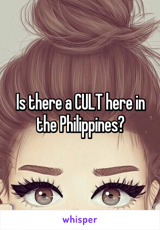 Is there a CULT here in the Philippines?