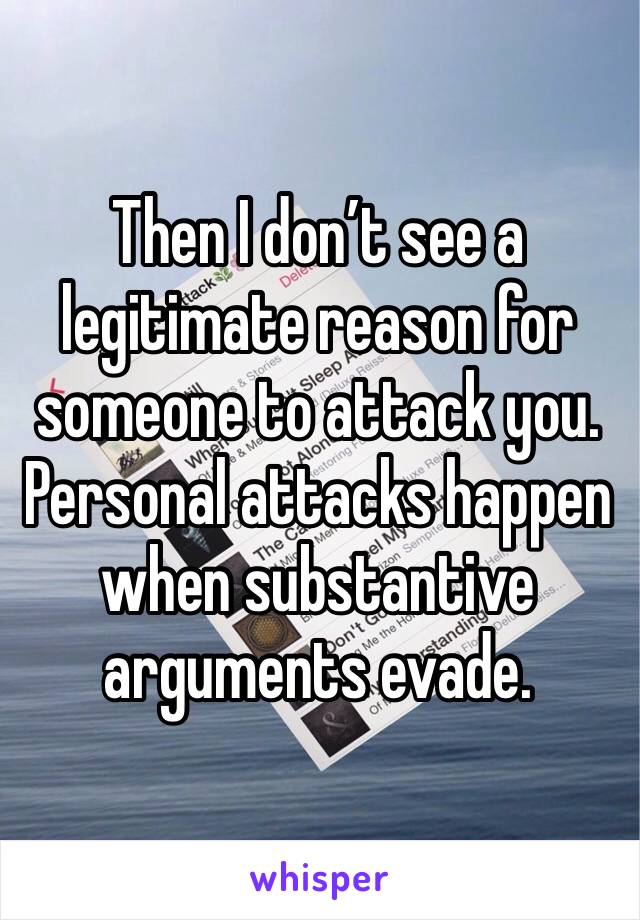 Then I don’t see a legitimate reason for someone to attack you. Personal attacks happen when substantive arguments evade. 