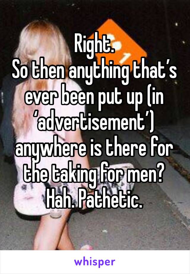 Right. 
So then anything that’s ever been put up (in ‘advertisement’) anywhere is there for the taking for men?
Hah. Pathetic. 