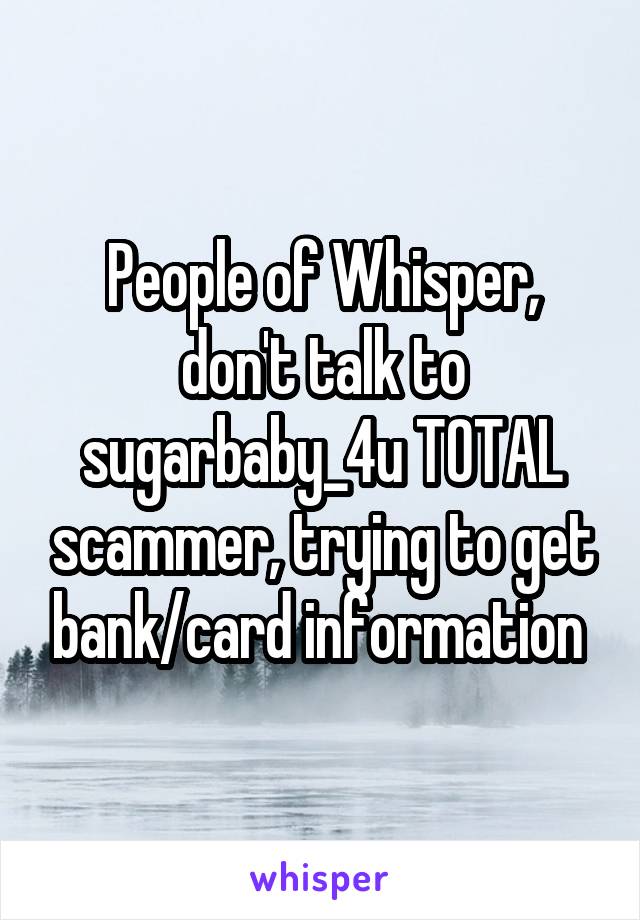 People of Whisper, don't talk to sugarbaby_4u TOTAL scammer, trying to get bank/card information 