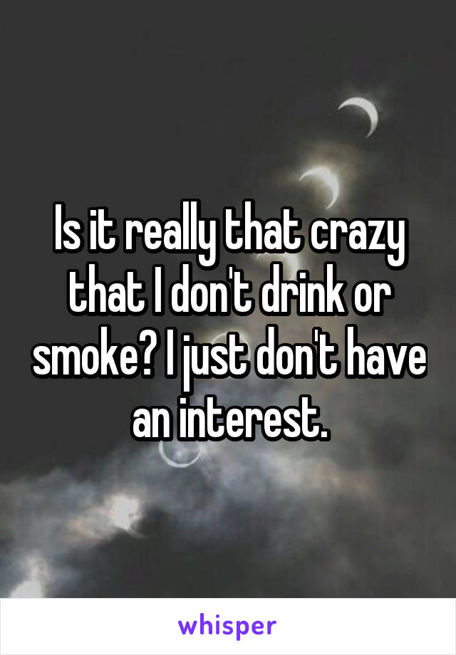 Is it really that crazy that I don't drink or smoke? I just don't have an interest.