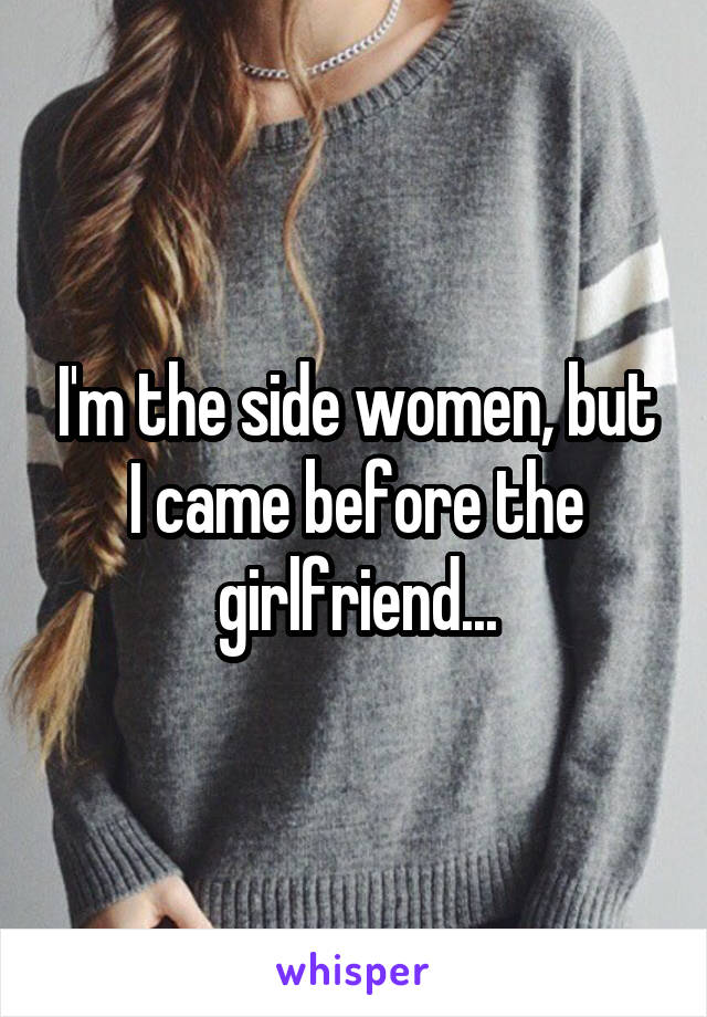 I'm the side women, but I came before the girlfriend...