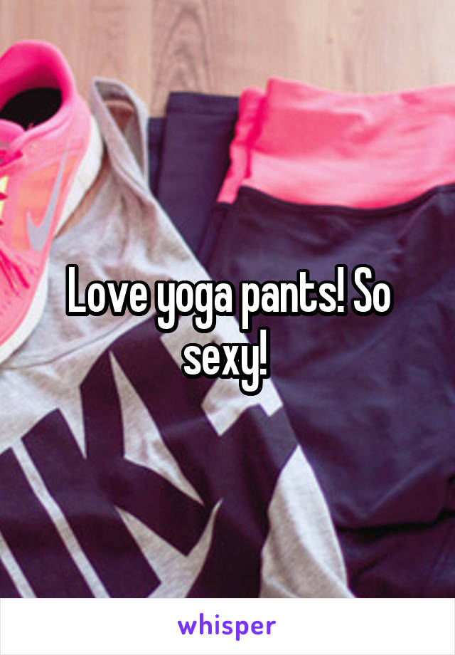 Love yoga pants! So sexy! 