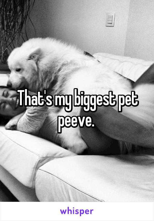 That's my biggest pet peeve. 