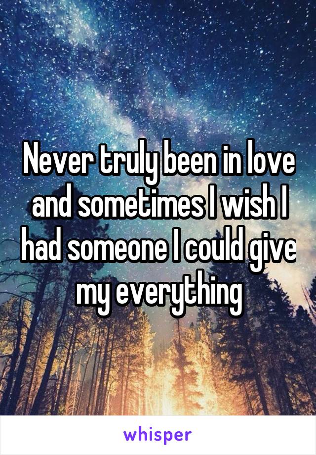 Never truly been in love and sometimes I wish I had someone I could give my everything
