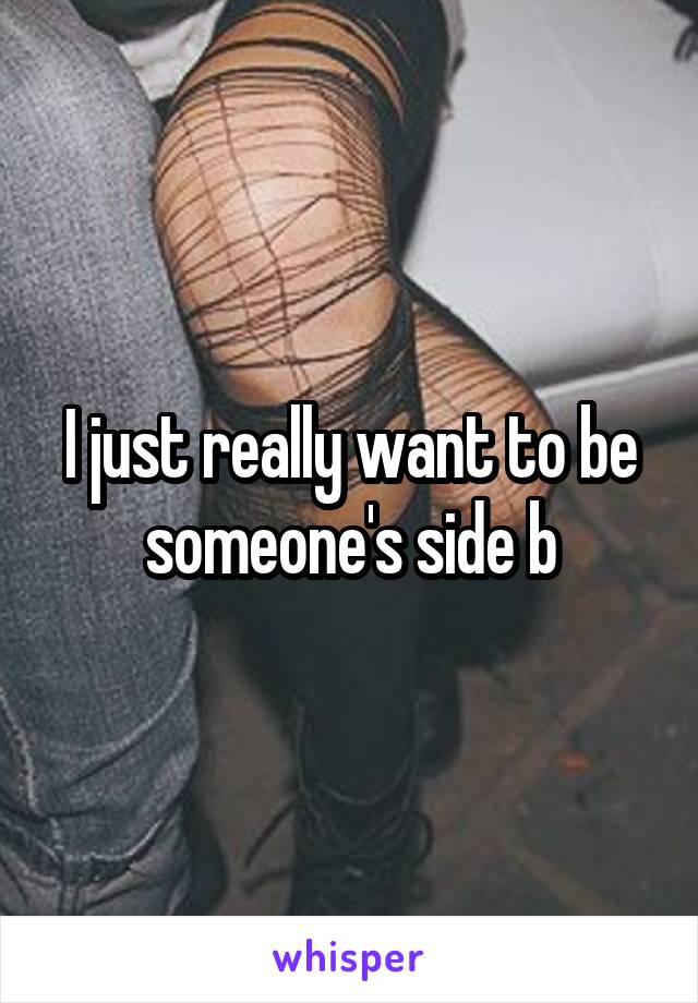 I just really want to be someone's side b