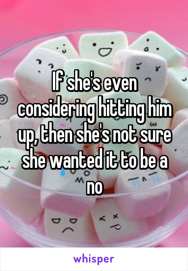 If she's even considering hitting him up, then she's not sure she wanted it to be a no