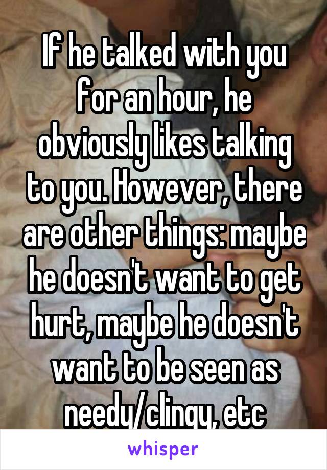 If he talked with you for an hour, he obviously likes talking to you. However, there are other things: maybe he doesn't want to get hurt, maybe he doesn't want to be seen as needy/clingy, etc