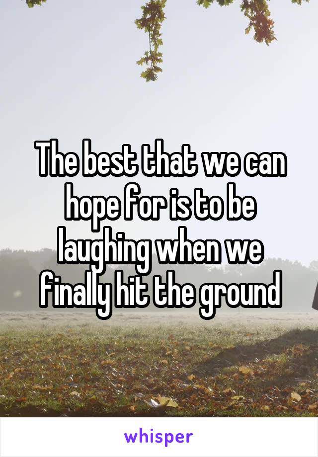 The best that we can hope for is to be laughing when we finally hit the ground