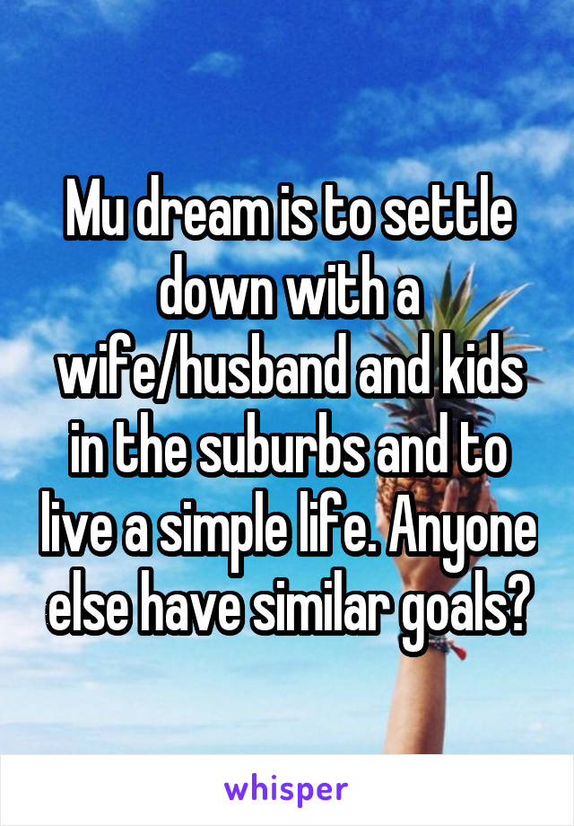 Mu dream is to settle down with a wife/husband and kids in the suburbs and to live a simple life. Anyone else have similar goals?