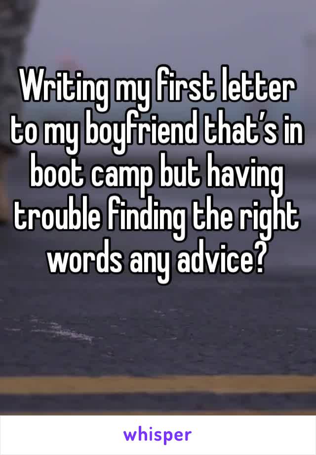 Writing my first letter to my boyfriend that’s in boot camp but having trouble finding the right words any advice?