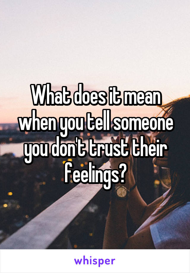 What does it mean when you tell someone you don't trust their feelings?