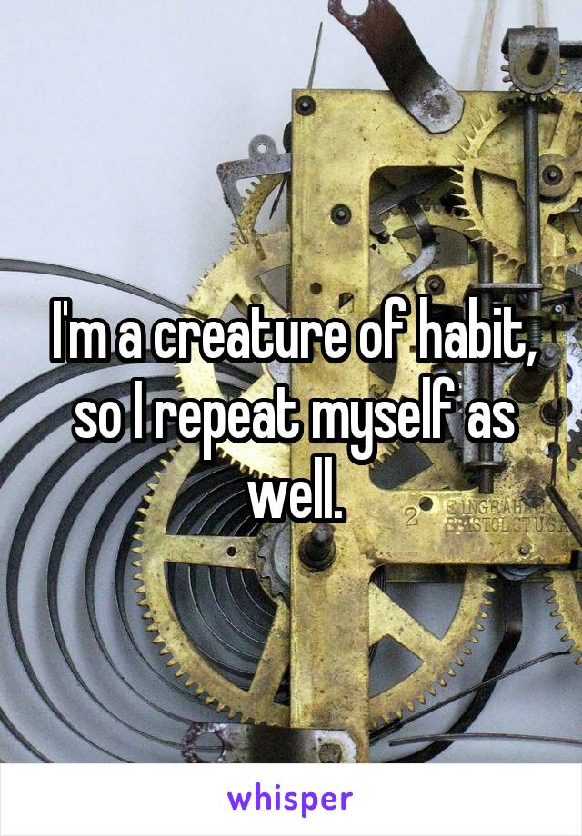 I'm a creature of habit, so I repeat myself as well.