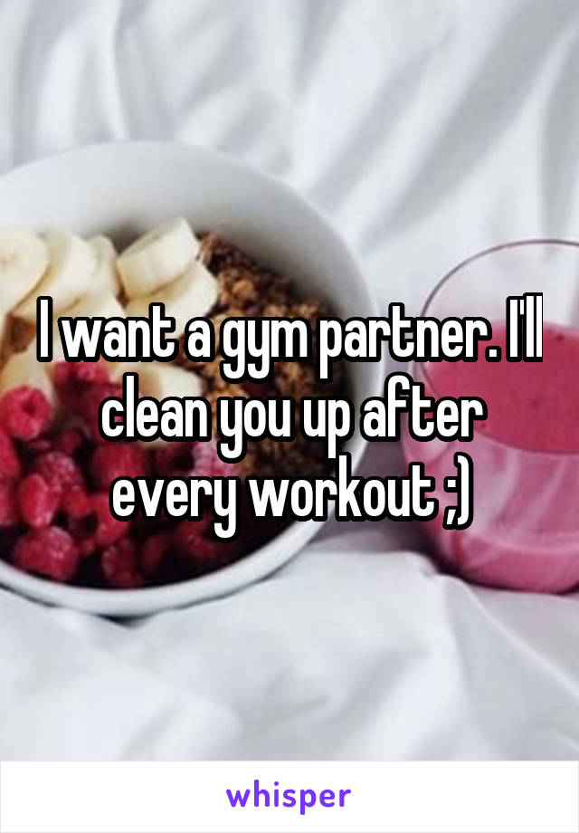 I want a gym partner. I'll clean you up after every workout ;)