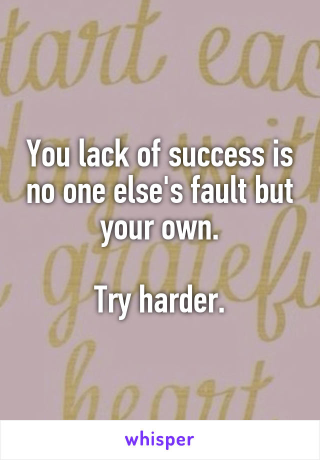 You lack of success is no one else's fault but your own.

Try harder.