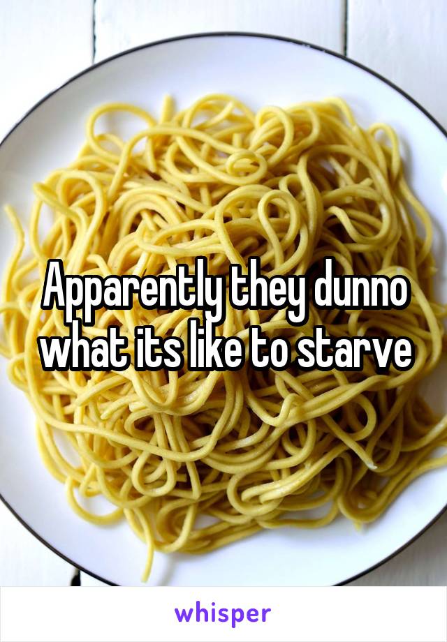 Apparently they dunno what its like to starve