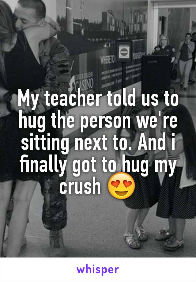 My teacher told us to hug the person we're sitting next to. And i finally got to hug my crush 😍